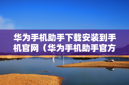 华为手机助手下载安装到手机官网（华为手机助手官方下载安装到手机）