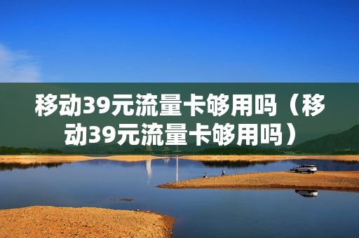 移动39元流量卡够用吗（移动39元流量卡够用吗）