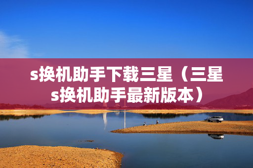 s换机助手下载三星（三星s换机助手最新版本）