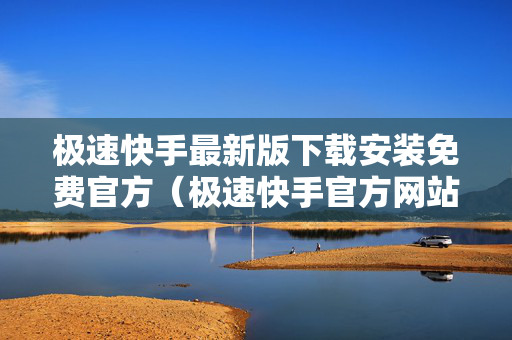 极速快手最新版下载安装免费官方（极速快手官方网站）