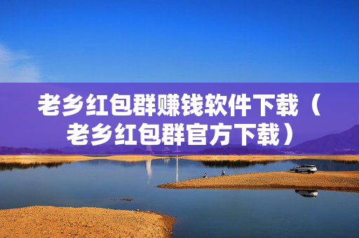老乡红包群赚钱软件下载（老乡红包群官方下载）