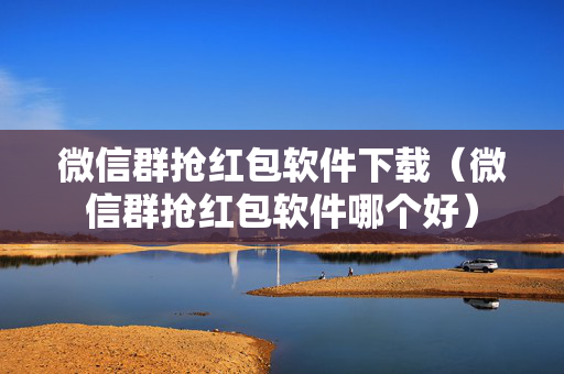 微信群抢红包软件下载（微信群抢红包软件哪个好）