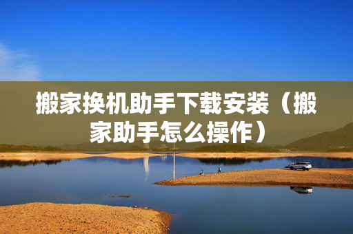搬家换机助手下载安装（搬家助手怎么操作）