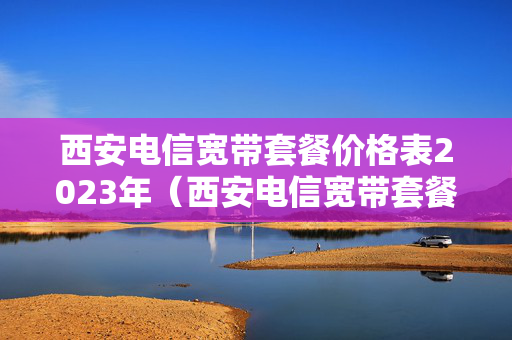 西安电信宽带套餐价格表2023年（西安电信宽带套餐价格表2020）