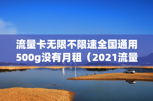 流量卡无限不限速全国通用500g没有月租（2021流量卡无限不限速全国通用）