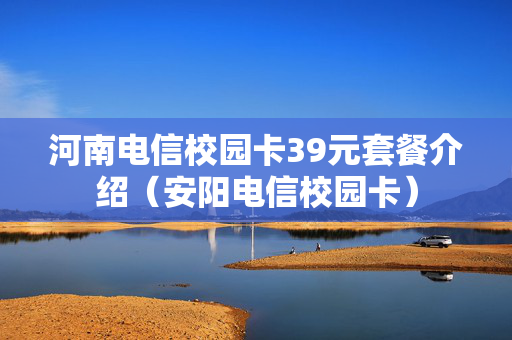 河南电信校园卡39元套餐介绍（安阳电信校园卡）