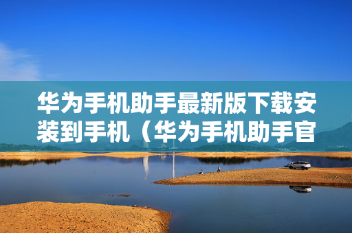 华为手机助手最新版下载安装到手机（华为手机助手官方下载安装到手机）