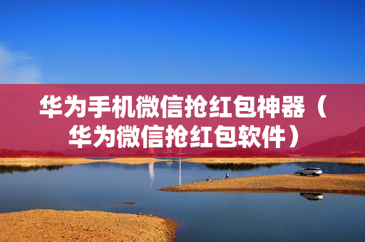 华为手机微信抢红包神器（华为微信抢红包软件）