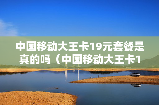 中国移动大王卡19元套餐是真的吗（中国移动大王卡19元套餐是真的吗吗）