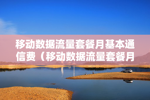 移动数据流量套餐月基本通信费（移动数据流量套餐月费是怎么算的）