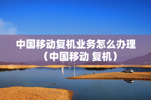 中国移动复机业务怎么办理（中国移动 复机）