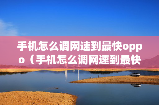 手机怎么调网速到最快oppo（手机怎么调网速到最快速度）