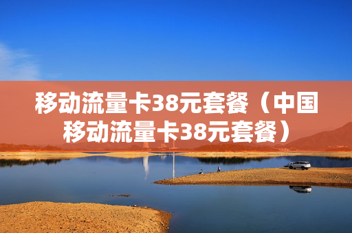 移动流量卡38元套餐（中国移动流量卡38元套餐）
