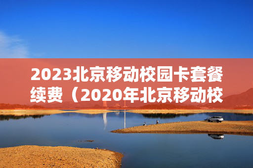 2023北京移动校园卡套餐续费（2020年北京移动校园卡套餐）