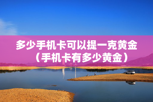 多少手机卡可以提一克黄金（手机卡有多少黄金）