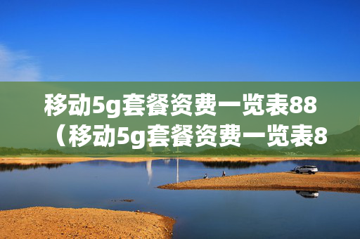 移动5g套餐资费一览表88（移动5g套餐资费一览表88元）