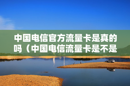 中国电信官方流量卡是真的吗（中国电信流量卡是不是真的）