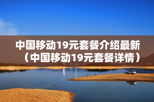 中国移动19元套餐介绍最新（中国移动19元套餐详情）