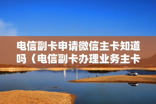 电信副卡申请微信主卡知道吗（电信副卡办理业务主卡会收到信息吗）