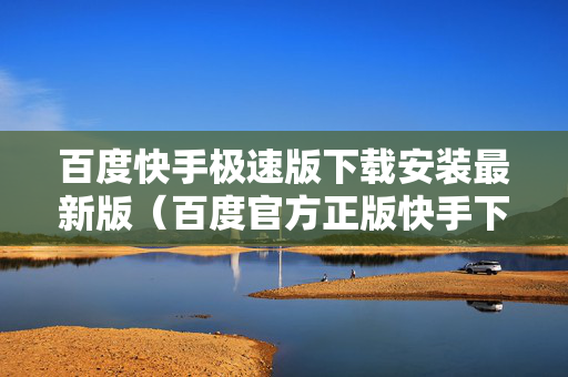 百度快手极速版下载安装最新版（百度官方正版快手下载）