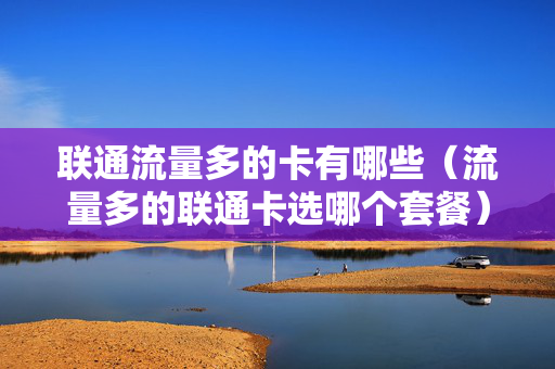 联通流量多的卡有哪些（流量多的联通卡选哪个套餐）