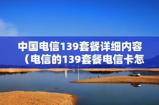中国电信139套餐详细内容（电信的139套餐电信卡怎么收费的?）