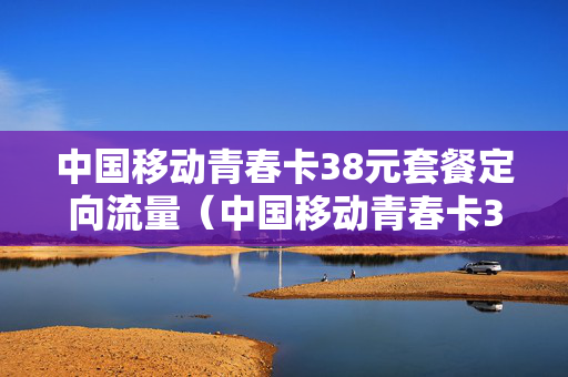 中国移动青春卡38元套餐定向流量（中国移动青春卡38元套餐定向流量怎么用）