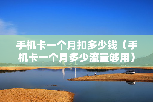 手机卡一个月扣多少钱（手机卡一个月多少流量够用）