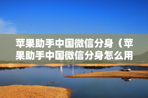 苹果助手中国微信分身（苹果助手中国微信分身怎么用）