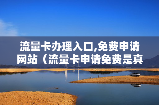 流量卡办理入口,免费申请网站（流量卡申请免费是真的吗）