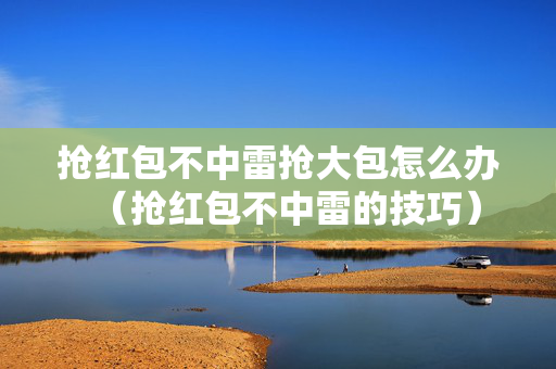 抢红包不中雷抢大包怎么办（抢红包不中雷的技巧）