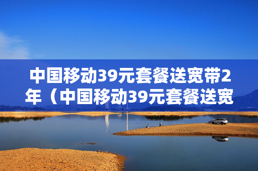 中国移动39元套餐送宽带2年（中国移动39元套餐送宽带2年多少钱）