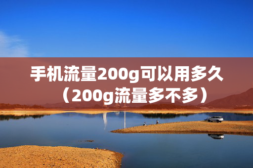 手机流量200g可以用多久（200g流量多不多）