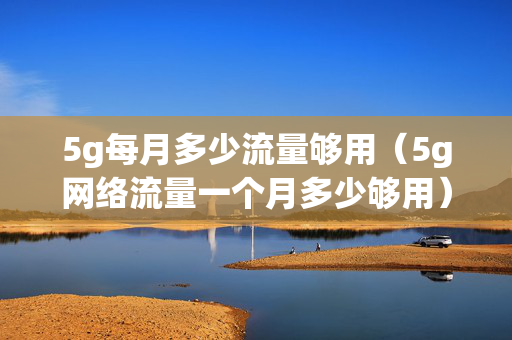 5g每月多少流量够用（5g网络流量一个月多少够用）