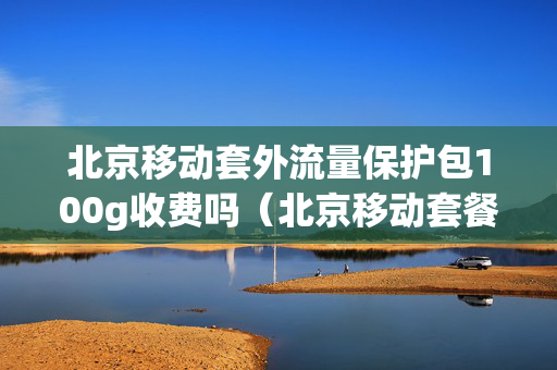 北京移动套外流量保护包100g收费吗（北京移动套餐外流量保护包）