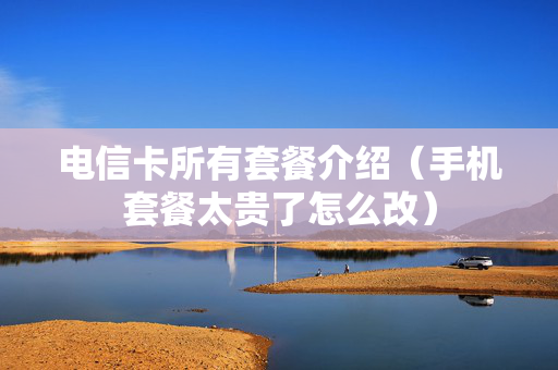 电信卡所有套餐介绍（手机套餐太贵了怎么改）