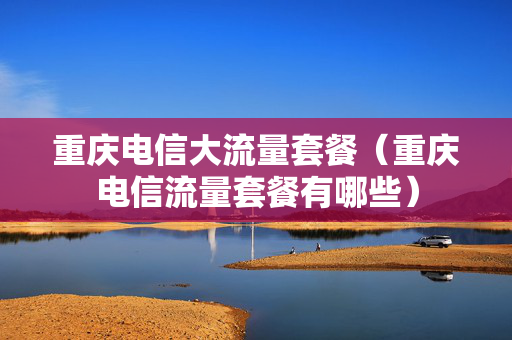重庆电信大流量套餐（重庆电信流量套餐有哪些）