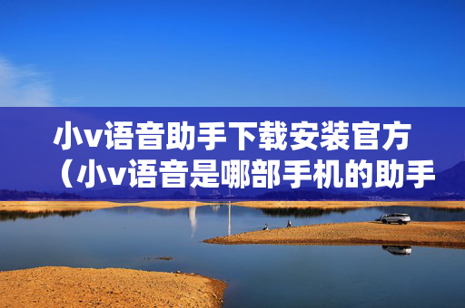 小v语音助手下载安装官方（小v语音是哪部手机的助手）