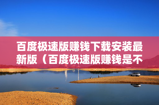 百度极速版赚钱下载安装最新版（百度极速版赚钱是不是真的）