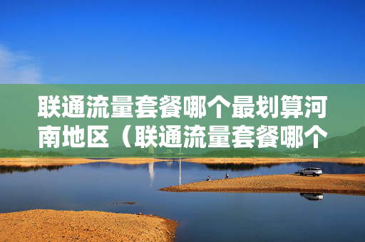联通流量套餐哪个最划算河南地区（联通流量套餐哪个最划算河南地区的）