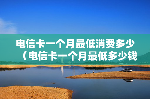 电信卡一个月最低消费多少（电信卡一个月最低多少钱）