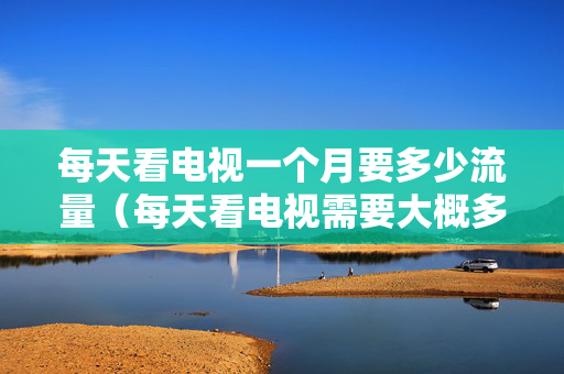 每天看电视一个月要多少流量（每天看电视需要大概多少流量）