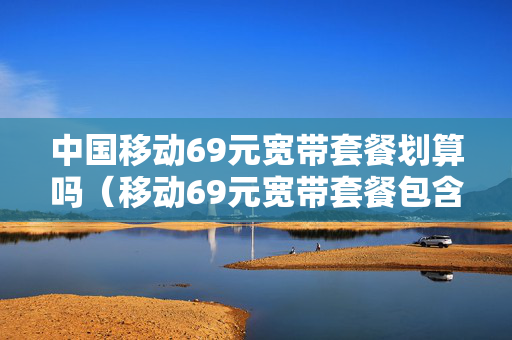 中国移动69元宽带套餐划算吗（移动69元宽带套餐包含什么）