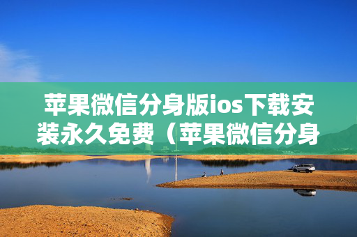 苹果微信分身版ios下载安装永久免费（苹果微信分身版ios下载官方正版）