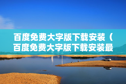 百度免费大字版下载安装（百度免费大字版下载安装最新版）