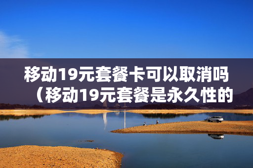 移动19元套餐卡可以取消吗（移动19元套餐是永久性的吗）