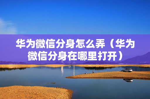 华为微信分身怎么弄（华为微信分身在哪里打开）