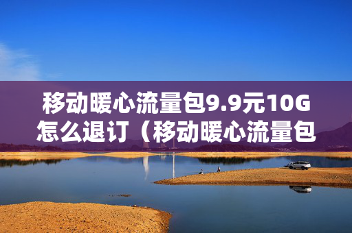 移动暖心流量包9.9元10G怎么退订（移动暖心流量包限速吗）