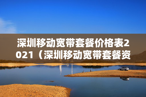 深圳移动宽带套餐价格表2021（深圳移动宽带套餐资费一览表2023）
