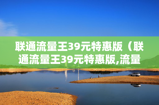 联通流量王39元特惠版（联通流量王39元特惠版,流量结转吗?）